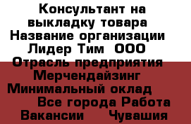 Консультант на выкладку товара › Название организации ­ Лидер Тим, ООО › Отрасль предприятия ­ Мерчендайзинг › Минимальный оклад ­ 18 000 - Все города Работа » Вакансии   . Чувашия респ.